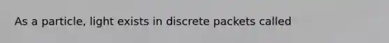 As a particle, light exists in discrete packets called