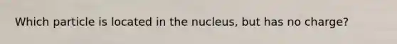 Which particle is located in the nucleus, but has no charge?