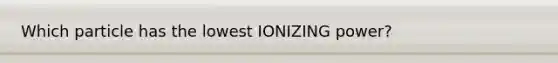 Which particle has the lowest IONIZING power?