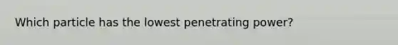 Which particle has the lowest penetrating power?