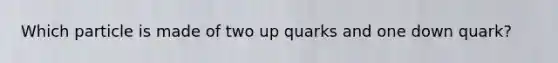 Which particle is made of two up quarks and one down quark?