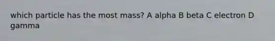 which particle has the most mass? A alpha B beta C electron D gamma