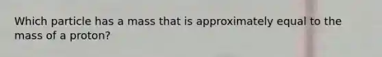 Which particle has a mass that is approximately equal to the mass of a proton?