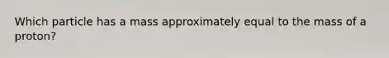 Which particle has a mass approximately equal to the mass of a proton?