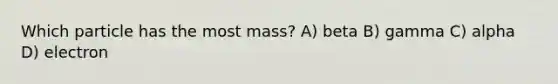 Which particle has the most mass? A) beta B) gamma C) alpha D) electron