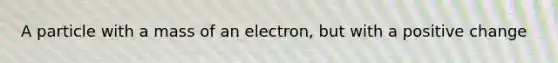 A particle with a mass of an electron, but with a positive change