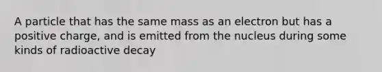 A particle that has the same mass as an electron but has a positive charge, and is emitted from the nucleus during some kinds of radioactive decay