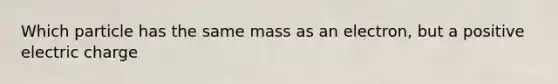 Which particle has the same mass as an electron, but a positive electric charge