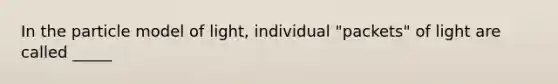 In the particle model of light, individual "packets" of light are called _____