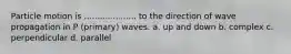 Particle motion is .................... to the direction of wave propagation in P (primary) waves. a. up and down b. complex c. perpendicular d. parallel