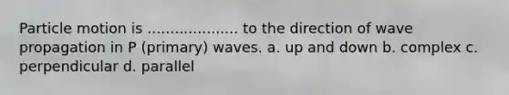 Particle motion is .................... to the direction of wave propagation in P (primary) waves. a. up and down b. complex c. perpendicular d. parallel