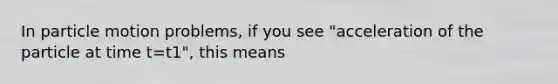 In particle motion problems, if you see "acceleration of the particle at time t=t1", this means