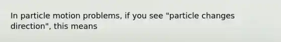 In particle motion problems, if you see "particle changes direction", this means