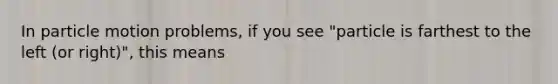 In particle motion problems, if you see "particle is farthest to the left (or right)", this means