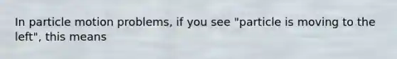 In particle motion problems, if you see "particle is moving to the left", this means