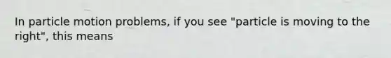 In particle motion problems, if you see "particle is moving to the right", this means