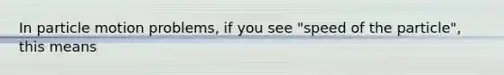 In particle motion problems, if you see "speed of the particle", this means