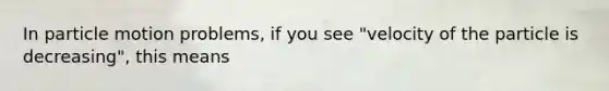 In particle motion problems, if you see "velocity of the particle is decreasing", this means