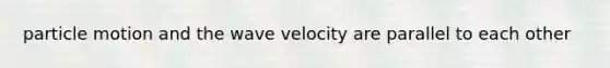 particle motion and the wave velocity are parallel to each other