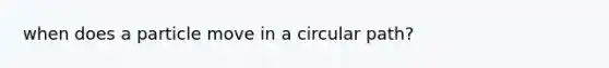 when does a particle move in a circular path?