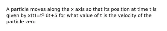 A particle moves along the x axis so that its position at time t is given by x(t)=t²-6t+5 for what value of t is the velocity of the particle zero