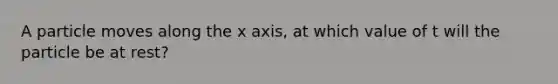 A particle moves along the x axis, at which value of t will the particle be at rest?