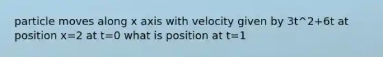 particle moves along x axis with velocity given by 3t^2+6t at position x=2 at t=0 what is position at t=1