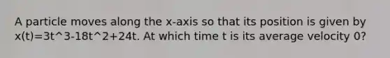 A particle moves along the x-axis so that its position is given by x(t)=3t^3-18t^2+24t. At which time t is its average velocity 0?