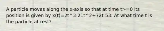 A particle moves along the x-axis so that at time t>=0 its position is given by x(t)=2t^3-21t^2+72t-53. At what time t is the particle at rest?