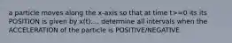 a particle moves along the x-axis so that at time t>=0 its its POSITION is given by x(t).... determine all intervals when the ACCELERATION of the particle is POSITIVE/NEGATIVE