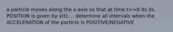 a particle moves along the x-axis so that at time t>=0 its its POSITION is given by x(t).... determine all intervals when the ACCELERATION of the particle is POSITIVE/NEGATIVE