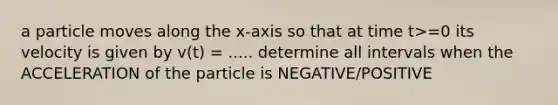 a particle moves along the x-axis so that at time t>=0 its velocity is given by v(t) = ..... determine all intervals when the ACCELERATION of the particle is NEGATIVE/POSITIVE