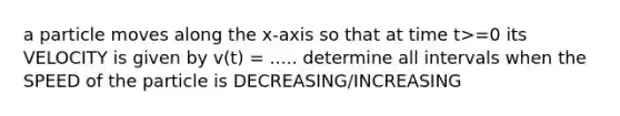 a particle moves along the x-axis so that at time t>=0 its VELOCITY is given by v(t) = ..... determine all intervals when the SPEED of the particle is DECREASING/INCREASING