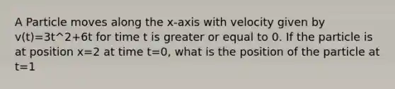 A Particle moves along the x-axis with velocity given by v(t)=3t^2+6t for time t is greater or equal to 0. If the particle is at position x=2 at time t=0, what is the position of the particle at t=1