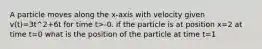 A particle moves along the x-axis with velocity given v(t)=3t^2+6t for time t>-0. if the particle is at position x=2 at time t=0 what is the position of the particle at time t=1