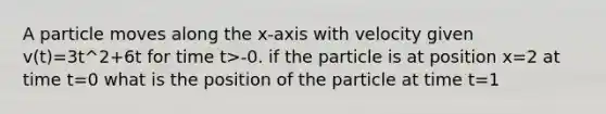 A particle moves along the x-axis with velocity given v(t)=3t^2+6t for time t>-0. if the particle is at position x=2 at time t=0 what is the position of the particle at time t=1