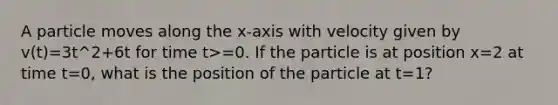 A particle moves along the x-axis with velocity given by v(t)=3t^2+6t for time t>=0. If the particle is at position x=2 at time t=0, what is the position of the particle at t=1?