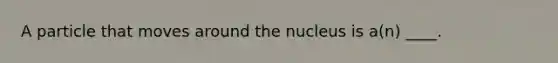 A particle that moves around the nucleus is a(n) ____.