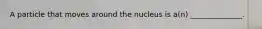 A particle that moves around the nucleus is a(n) ______________.