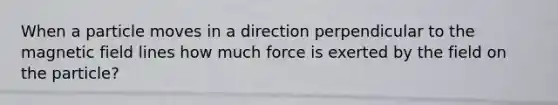 When a particle moves in a direction perpendicular to the magnetic field lines how much force is exerted by the field on the particle?