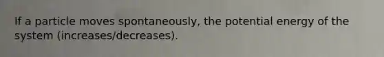 If a particle moves spontaneously, the potential energy of the system (increases/decreases).