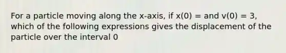 For a particle moving along the x-axis, if x(0) = and v(0) = 3, which of the following expressions gives the displacement of the particle over the interval 0<t<7