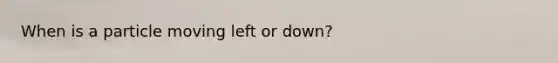 When is a particle moving left or down?