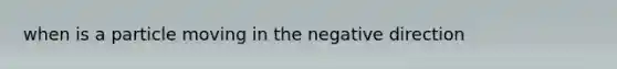 when is a particle moving in the negative direction