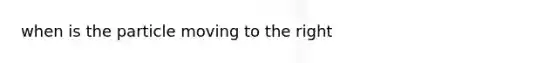 when is the particle moving to the right