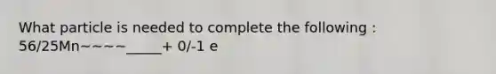 What particle is needed to complete the following : 56/25Mn~~~~_____+ 0/-1 e