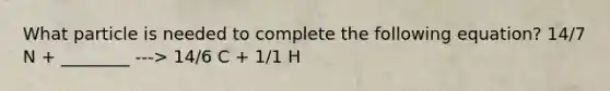 What particle is needed to complete the following equation? 14/7 N + ________ ---> 14/6 C + 1/1 H