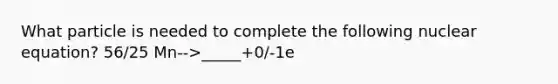 What particle is needed to complete the following nuclear equation? 56/25 Mn-->_____+0/-1e