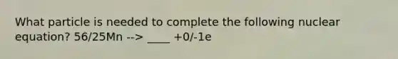 What particle is needed to complete the following nuclear equation? 56/25Mn --> ____ +0/-1e