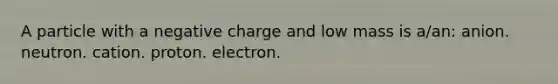 A particle with a negative charge and low mass is a/an: anion. neutron. cation. proton. electron.